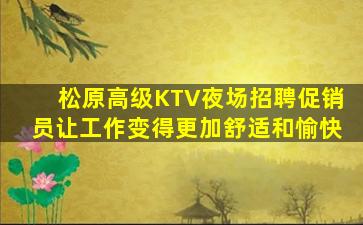 松原高级KTV夜场招聘促销员让工作变得更加舒适和愉快